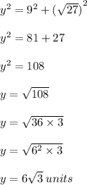 {y}^{2}  =  {9}^{2}  +  {( \sqrt{27} )}^{2}  \\  \\  {y}^{2}  = 81 + 27 \\  \\  {y}^{2}  = 108 \\  \\ y =  \sqrt{108}  \\  \\ y =  \sqrt{36 \times 3}  \\  \\ y =  \sqrt{ {6}^{2}  \times 3}  \\  \\ y = 6 \sqrt{3}  \: units