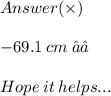 \huge\mathcal\pink{Answer(   \times )} \\  \\ \huge\mathcal\green{- 69.1 \:  cm  \:  ✓✓} \\  \\ \huge\mathfrak\purple{Hope \:  it  \: helps ...}