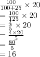 \frac{100}{100 + 25} \times 20 \\  =  \frac{100}{125} \times 20 \\  =  \frac{4}{5} \times 20 \\  =  \frac{4 \times 20}{5}  \\  =  \frac{80}{5}  \\  = 16