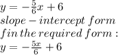 y =   - \frac{5}{6} x + 6 \\ slope - intercept \: form \\ fin \: the \: required \: form:  \\ y =  -  \frac{5x}{6}  + 6