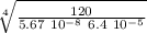 \sqrt[4]{\frac{120}{5.67 \ 10^{-8} \ 6.4 \ 10^{-5}} }