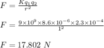 F = \frac{Kq_1q_2}{r^2} \\\\F = \frac{9\times 10^9 \times 8.6\times 10^{-6} \times 2.3\times 10^{-4}}{1^2} \\\\F = 17.802 \ N