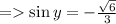 =    \sin y =  -  \frac{ \sqrt{6} }{3}