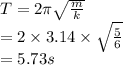 T = 2 \pi \sqrt\frac{m}{k}\\= 2 \times 3.14 \times \sqrt\frac{5}{6}\\= 5.73 s