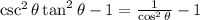 \csc^{2} \theta \tan^{2} \theta  - 1=   \frac{1}{ \cos^{2} \theta }  - 1