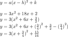 y = a(x - h) {}^{2}  + k \\  \\ y = 3 {x}^{2}  + 18x + 2 \\ y = 3( {x}^{2}  + 6x +  \frac{3}{2} ) \\ y = 3( {x}^{2}   + 6x +  {( \frac{3}{4} )}^{2}  +  \frac{3}{2}  -  {( \frac{3}{4} )}^{2} ) \\ y = 3 {(x +  \frac{3}{4}) }^{2}   +  \frac{15}{16}
