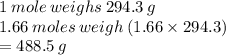 1 \: mole \: weighs \: 294.3 \: g \\ 1.66 \: moles \: weigh \: (1.66 \times 294.3) \\  = 488.5 \: g