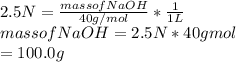 2.5N=\frac{mass of NaOH}{40g/mol} *\frac{1}{1L} \\mass of NaOH=2.5N*40gmol\\                         =      100.0g
