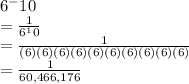 6^-10\\=\frac{1}{6^10\\}\\=\frac{1}{(6)(6)(6)(6)(6)(6)(6)(6)(6)(6)}  \\=\frac{1}{60,466,176} \\