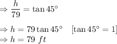 \Rightarrow \dfrac{h}{79}=\tan 45^{\circ}\\\\\Rightarrow h=79\tan 45^{\circ}\quad [\tan 45^{\circ}=1]\\\Rightarrow h=79\ ft