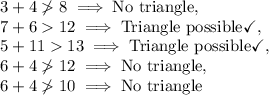 3+4\ngtr 8\implies \text{No triangle},\\7+6 12\implies \text{Triangle possible}\checkmark,\\5+1113\implies \text{Triangle possible}\checkmark,\\6+4\ngtr 12\implies \text{No triangle},\\6+4\ngtr 10\implies \text{No triangle}