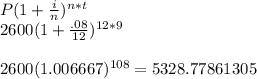 P(1+\frac{i}{n})^{n*t}\\2600(1+\frac{.08}{12})^{12*9}\\\\2600(1.006667)^{108}=5328.77861305