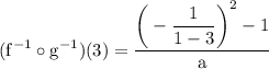 \rm \displaystyle   (f ^{ - 1} \circ g ^{ - 1} ) (3) =   \frac{{  \bigg(- \dfrac{1}{1 - 3} }  \bigg)^{2}  - 1 }{a}