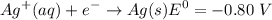 $Ag^+(aq)+e^- \rightarrow Ag(s) E^0 = -0.80 \ V$