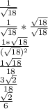 \frac{1}{\sqrt{18} } \\\frac{1}{\sqrt{18} } *\frac{\sqrt{18} }{\sqrt{18} } \\\frac{1*\sqrt{18} }{(\sqrt{18} )^2} \\\frac{1\sqrt{18} }{18} \\\frac{3\sqrt{2} }{18} \\\frac{\sqrt{2} }{6}