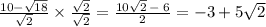 \frac{10 -  \sqrt{18} }{ \sqrt{2} }  \times  \frac{ \sqrt{2} }{ \sqrt{2} }  =  \frac{10 \sqrt{2}  \:  -  \: 6}{2}  =  - 3 + 5 \sqrt{2}