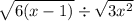 \sqrt{6(x - 1)} \div \sqrt{3x^2