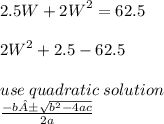2.5W +  {2W}^{2}  = 62.5 \\  \\  {2W}^{2}  + 2.5 - 62.5 \\  \\  use \:  quadratic \:  solution \\\frac{ - b ±  \sqrt{ {b}^{2}  - 4ac}}{2a}