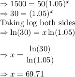 \Rightarrow 1500=50(1.05)^x\\\Rightarrow 30=(1.05)^x\\\text{Taking log both sides}\\\Rightarrow \ln (30)=x\ln (1.05)\\\\\Rightarrow x=\dfrac{\ln (30)}{\ln (1.05)}\\\\\Rightarrow x=69.71
