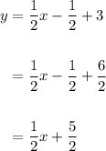 \begin{aligned} \displaystyle y&=\frac{1}{2}x-\frac{1}{2}+3\\\\&=\frac{1}{2}x-\frac{1}{2}+\frac{6}{2}\\\\&=\frac{1}{2}x+\frac{5}{2}\end{aligned}