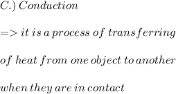 C.) \:  Conduction \:  \\  \\  =   it \: is \: a \: process \: of \: transferring \:  \\  \\ of \: heat \: from \: one \: object \: to \: another \\  \\ when \: they \: are \: in \: contact \: