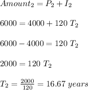 Amount_2 = P_2 + I_2\\\\6000 = 4000 + 120 \ T_2\\\\6000 - 4000 = 120 \ T_2\\\\2000 = 120 \ T_2\\\\T_2 = \frac{2000}{120} = 16.67 \ years