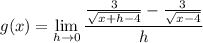 \displaystyle g(x) = \lim_{h \to 0} \frac{\frac{3}{\sqrt{x + h - 4}} - \frac{3}{\sqrt{x - 4}}}{h}