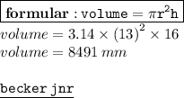 { \boxed{ \bf{formular : } \: { \tt{volume = \pi {r}^{2} h}}}} \\ volume = 3.14 \times  {(13)}^{2}  \times 16 \\ volume = 8491 \: mm \\  \\ { \underline{ \blue{ \tt{becker \: jnr}}}}