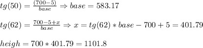 tg(50)={(700-5)\over{base}} \Rightarrow base=583.17\\\\tg(62)={700-5+x \over{base}} \Rightarrow x=tg(62)*base-700+5=401.79\\\\heigh=700*401.79=1101.8