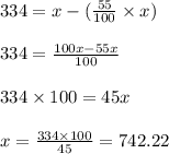 334 = x - (\frac{55}{100} \times x)\\\\334 = \frac{100x - 55x }{100}\\\\334 \times 100 = 45x\\\\x = \frac{334 \times 100}{45} = 742.22