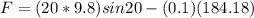 F= (20*9.8) sin 20 - (0.1) (184.18)