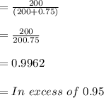 = \frac{200}{(200+0.75)}\\\\= \frac{200}{200.75}\\\\= 0.9962\\\\= In \ excess\ of\ 0.95