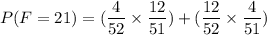 P(F=21) =( \dfrac{4}{52}\times \dfrac{12}{51})+( \dfrac{12}{52}\times \dfrac{4}{51})