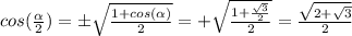 cos({\alpha\over{2}})=\pm\sqrt{{1+cos(\alpha)}\over{2}}=+\sqrt{{1+{\sqrt{3}\over{2}}\over{2}}}={\sqrt{{2+\sqrt{3}}}\over{2}}