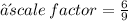∴scale \: factor =  \frac{6}{9}