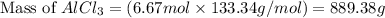 \text{Mass of }AlCl_3=(6.67mol\times 133.34g/mol)=889.38g