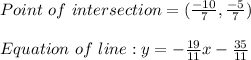 Point \ of \ intersection = (\frac{-10}{7} , \frac{-5}{7})\\\\Equation \ of \ line : y = -\frac{19}{11}x - \frac{35}{11}