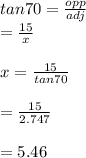 tan70 = \frac{opp}{adj}  \\  \:  \:  =  \frac{15}{x }  \\  \\  x =  \frac{15 }{tan70 } \\   \\  =  \frac{15}{2.747}  \\  \\  = 5.46