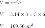 V =\pi r^2 h\\\\V =3.14 \times 3\times 3\times 6\\\\V = 169.56 cm^3