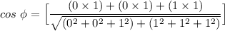 cos \  \phi= \Big [ \dfrac{ (0 \times 1)+(0 \times 1)+(1 \times 1)} {\sqrt {(0^2+0^2+1^2)+(1^2+1^2 +1^2)} } \Big]