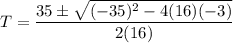 T = \dfrac{35 \pm \sqrt{(-35)^2 - 4(16)(-3)}}{2(16)}