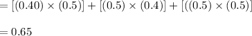 =[(0.40)\times (0.5)] + [(0.5)\times (0.4)] +[((0.5)\times (0.5)]\\\\= 0.65