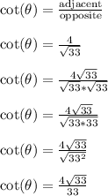 \cot(\theta) = \frac{\text{adjacent}}{\text{opposite}}\\\\\cot(\theta) = \frac{4}{\sqrt{33}}\\\\\cot(\theta) = \frac{4\sqrt{33}}{\sqrt{33}*\sqrt{33}}\\\\\cot(\theta) = \frac{4\sqrt{33}}{\sqrt{33*33}}\\\\\cot(\theta) = \frac{4\sqrt{33}}{\sqrt{33^2}}\\\\\cot(\theta) = \frac{4\sqrt{33}}{33}\\\\