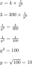 x = k \times \frac{1}{y^2}\\\\3 = 300 \times \frac{1}{y^2}\\\\\frac{1}{y^2} = \frac{3}{300}\\\\\frac{1}{y^2} = \frac{1}{100}\\\\y^2 = 100\\\\y = \sqrt{100}  = 10