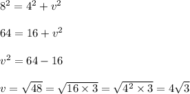 8^2 = 4^2 + v^2\\\\64 = 16 + v^2\\\\v^2 = 64 - 16 \\\\v = \sqrt{48} = \sqrt{16 \times 3}  = \sqrt{4^2 \times 3 }  = 4\sqrt{3}