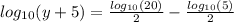 log_{10}(y + 5)  =  \frac{ log_{10}(20) }{2}    -  \frac{ log_{10}(5) }{2}