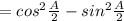 = cos^2 \frac{A}{2} - sin^2 \frac{A}{2}