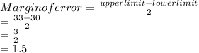 Margin of error = \frac{upper limit - lower limit}{2}\\= \frac{33 - 30}{2}\\= \frac{3}{2}\\= 1.5
