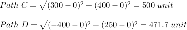 Path\ C=\sqrt{(300-0)^2+(400-0)^2} =500\ unit\\\\Path\ D=\sqrt{(-400-0)^2+(250-0)^2} =471.7\ unit