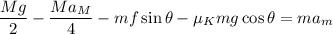 $\frac{Mg}{2}-\frac{Ma_M}{4}-mf \sin \theta-\mu_K mg \cos \theta = ma_m$